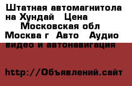 Штатная автомагнитола на Хундай › Цена ­ 2 000 - Московская обл., Москва г. Авто » Аудио, видео и автонавигация   